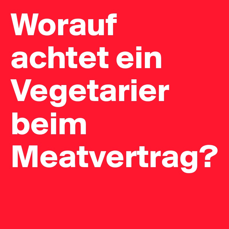 Worauf achtet ein Vegetarier beim Meatvertrag?
