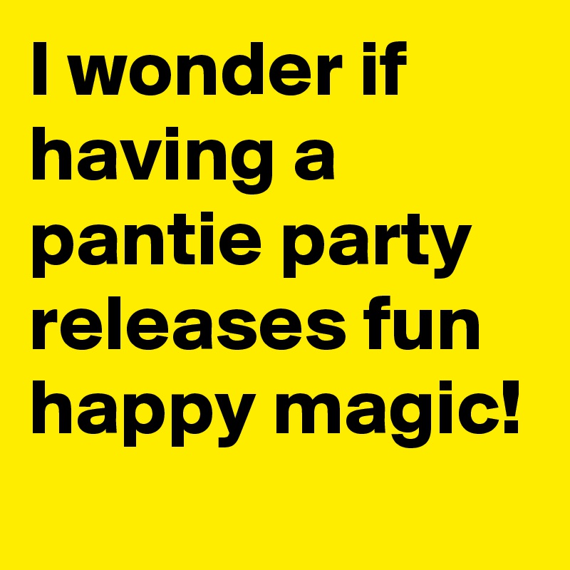 I wonder if having a pantie party releases fun happy magic!