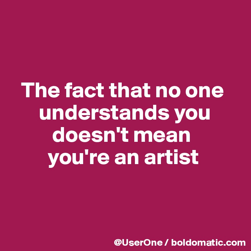 


  The fact that no one
      understands you
         doesn't mean
        you're an artist



