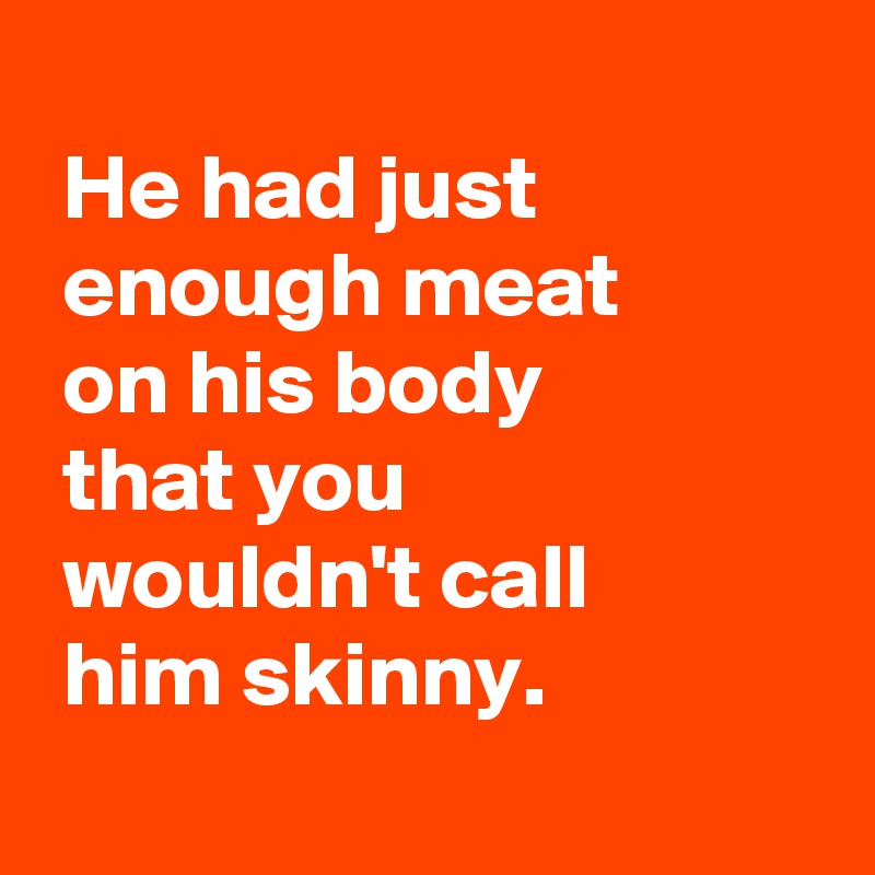 
 He had just
 enough meat
 on his body
 that you
 wouldn't call
 him skinny.
