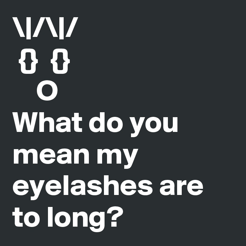 \|/\|/
 {}  {}
    O
What do you mean my eyelashes are to long?