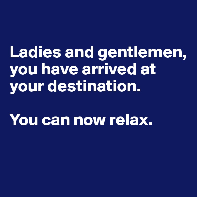 

Ladies and gentlemen, you have arrived at your destination. 

You can now relax. 


