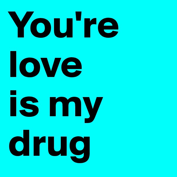 You're
love 
is my
drug