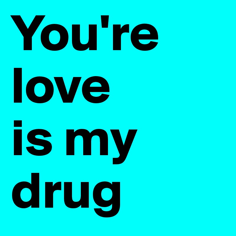 You're
love 
is my
drug