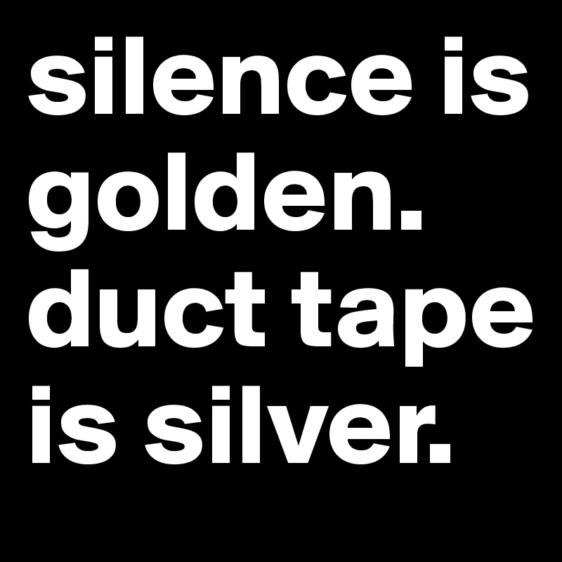silence is golden.
duct tape is silver.