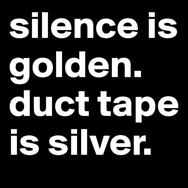 silence is golden.
duct tape is silver.