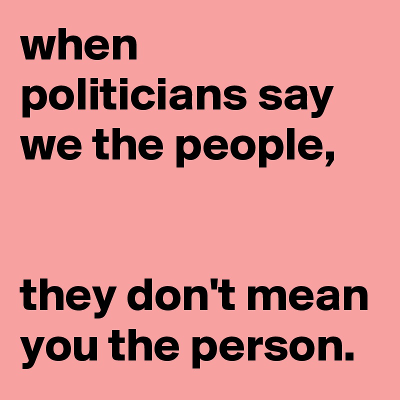 when politicians say we the people,


they don't mean you the person.
