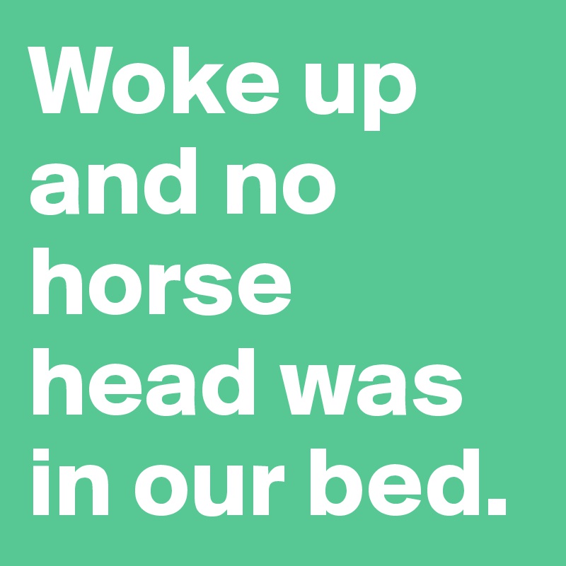 Woke up and no horse head was in our bed.