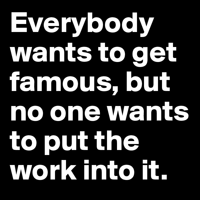 Everybody Wants To Get Famous But No One Wants To Put The Work Into It Post By Beatbot5 On Boldomatic