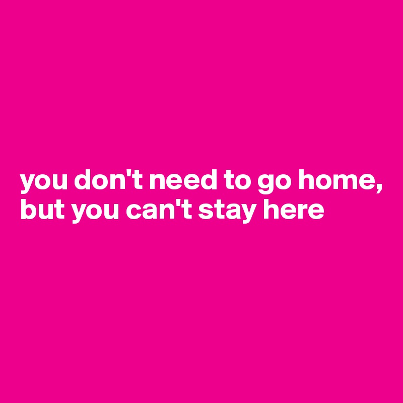 




you don't need to go home, but you can't stay here




