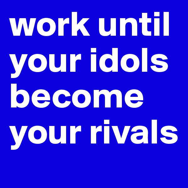 work until your idols become your rivals