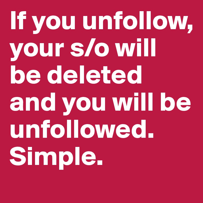 If you unfollow, your s/o will be deleted and you will be unfollowed. Simple.