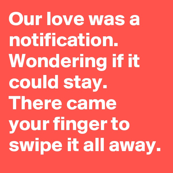 Our love was a notification.
Wondering if it could stay.
There came your finger to swipe it all away.