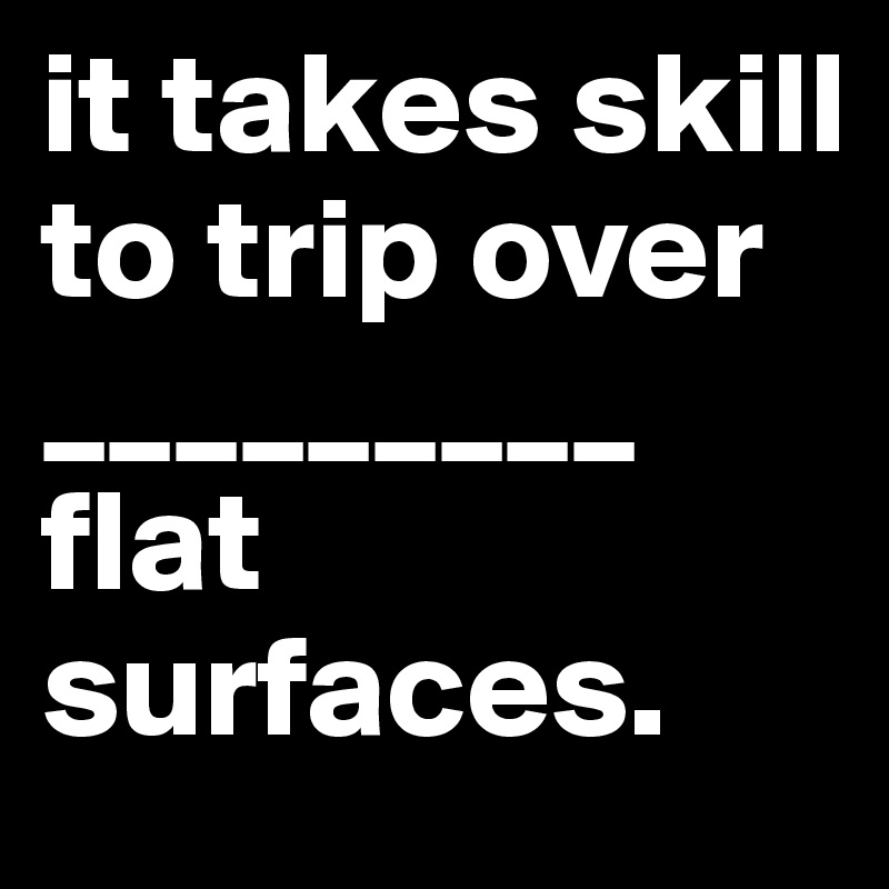 it takes skill to trip over
_________
flat
surfaces.