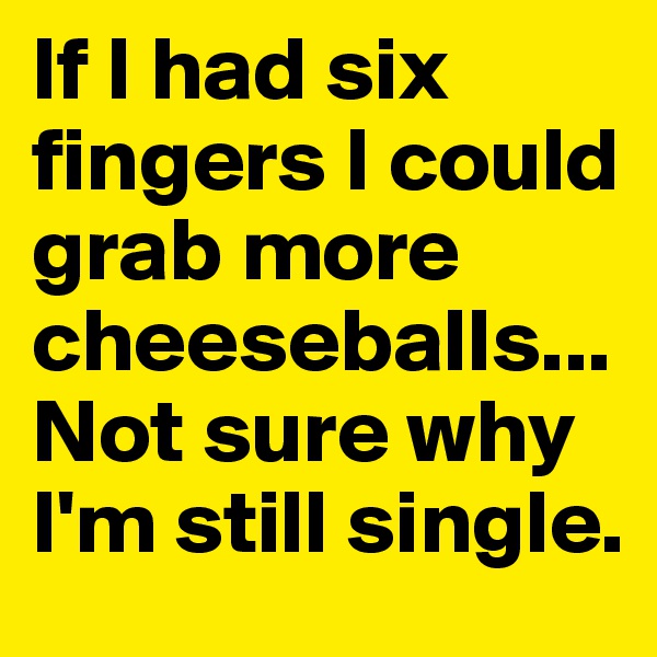 If I had six fingers I could grab more cheeseballs... Not sure why I'm still single.