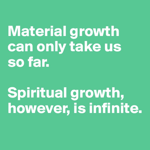 
Material growth can only take us
so far. 

Spiritual growth, however, is infinite.
