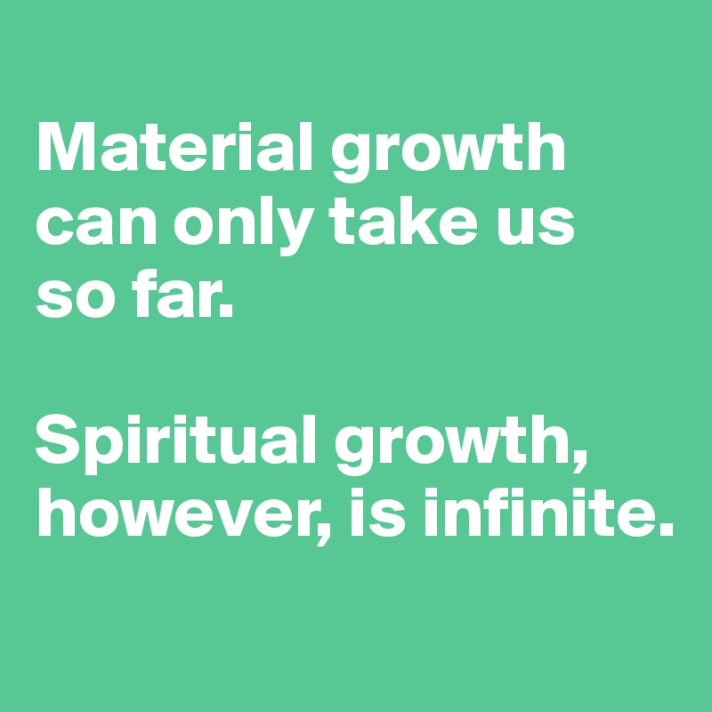 
Material growth can only take us
so far. 

Spiritual growth, however, is infinite.
