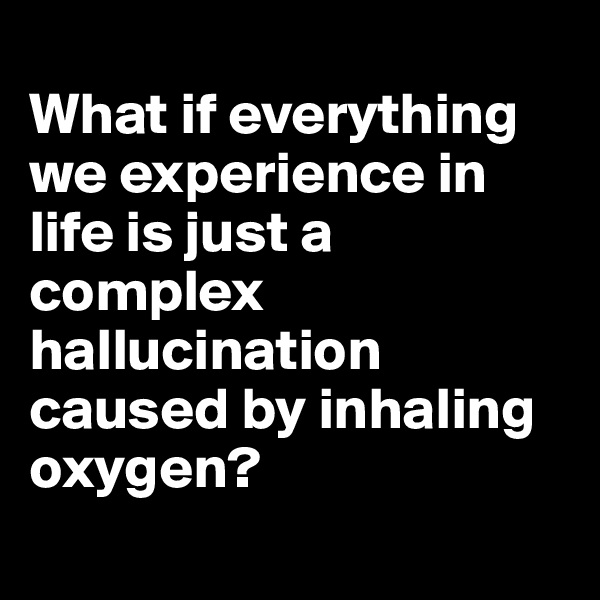 
What if everything we experience in life is just a complex hallucination caused by inhaling oxygen?
