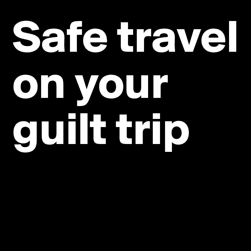 Safe travel on your guilt trip
