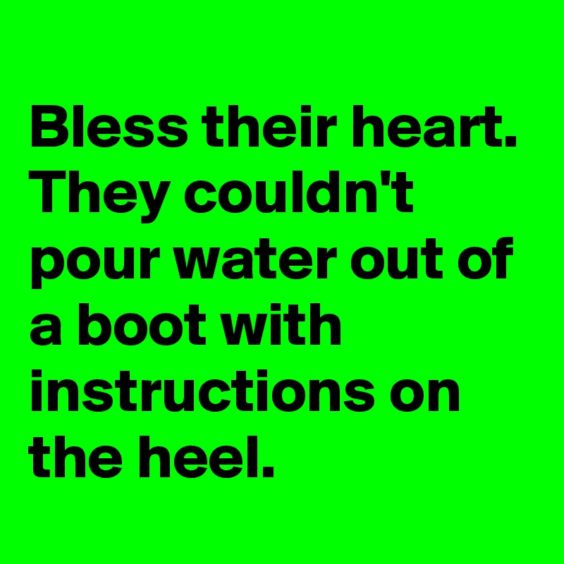 
Bless their heart. They couldn't pour water out of a boot with instructions on the heel.