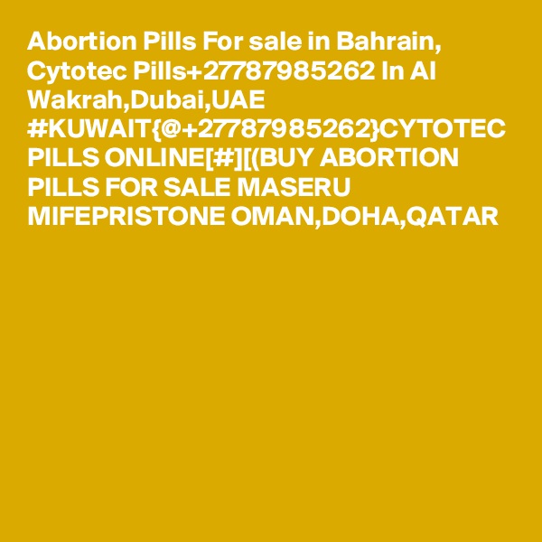 Abortion Pills For sale in Bahrain, Cytotec Pills+27787985262 In Al Wakrah,Dubai,UAE
#KUWAIT{@+27787985262}CYTOTEC PILLS ONLINE[#][(BUY ABORTION PILLS FOR SALE MASERU MIFEPRISTONE OMAN,DOHA,QATAR