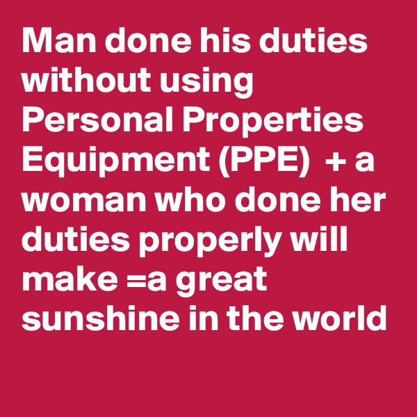 Man done his duties without using Personal Properties Equipment (PPE)  + a woman who done her duties properly will make =a great sunshine in the world 
