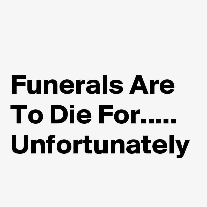 

Funerals Are To Die For.....
Unfortunately 