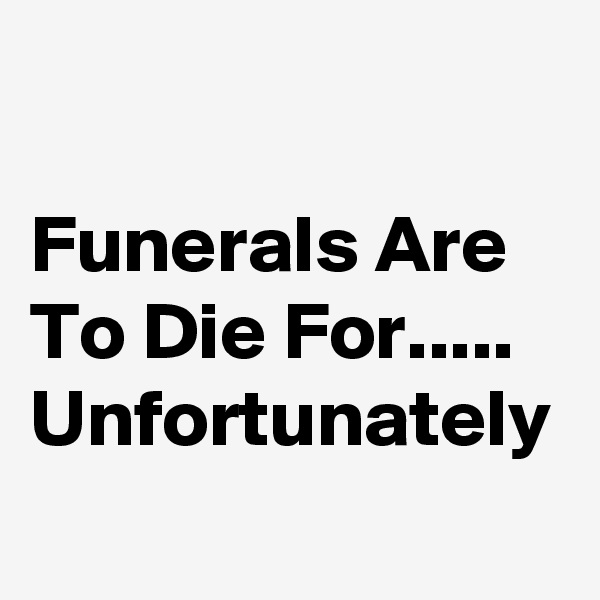 

Funerals Are To Die For.....
Unfortunately 