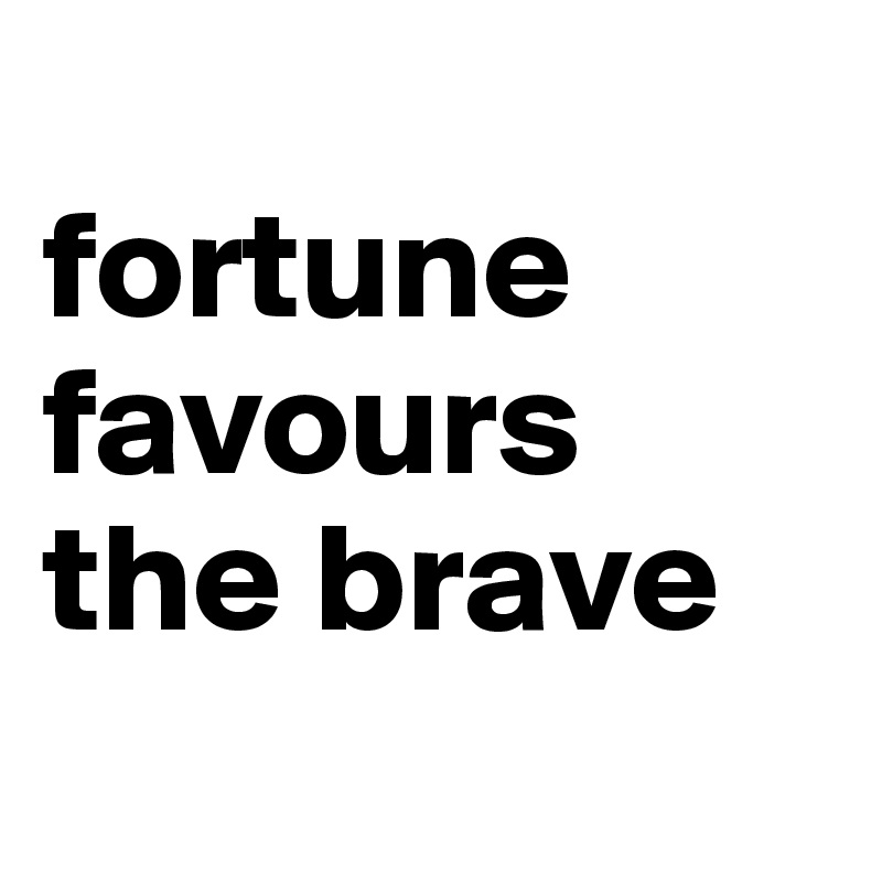 
fortune favours the brave
