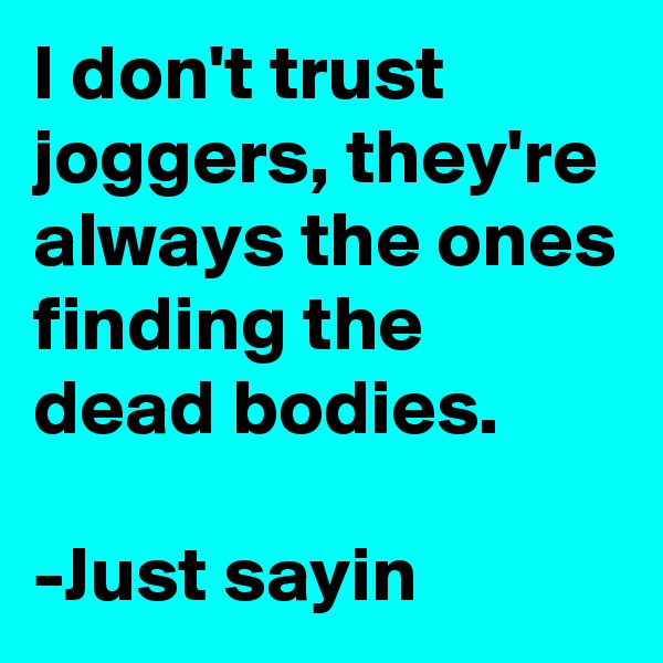 I don't trust joggers, they're always the ones finding the dead bodies.

-Just sayin