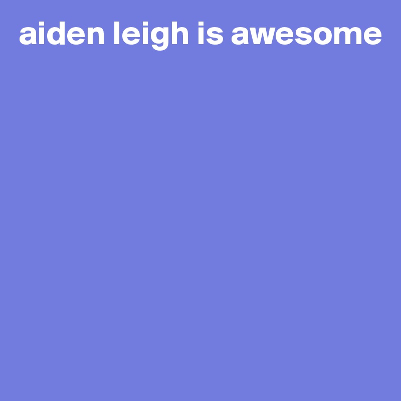 aiden leigh is awesome








