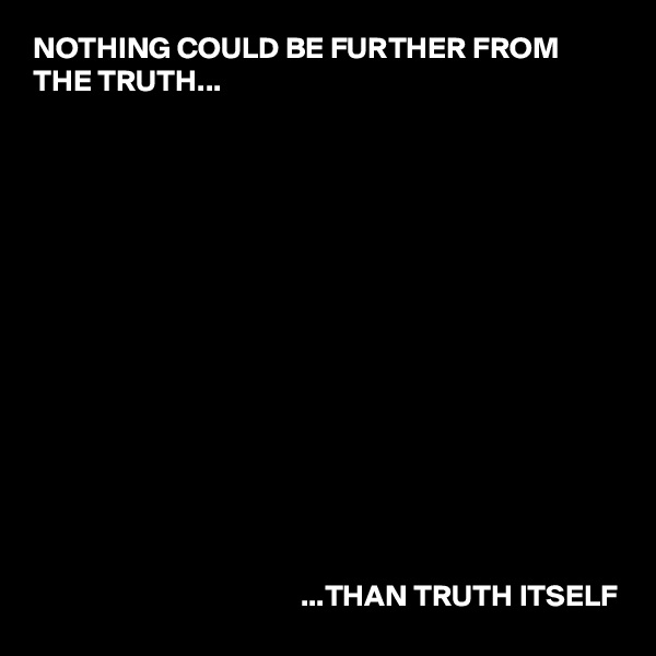 NOTHING COULD BE FURTHER FROM THE TRUTH...















                                            ...THAN TRUTH ITSELF