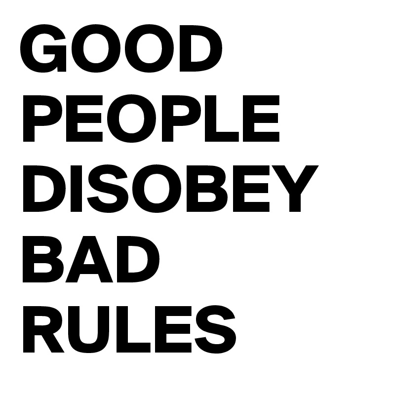 GOOD PEOPLE DISOBEY BAD RULES