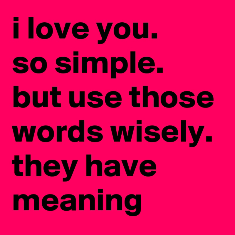 i love you. 
so simple. but use those words wisely. they have meaning
