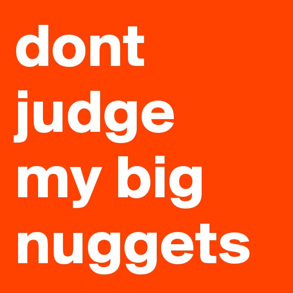 dont judge my big nuggets 