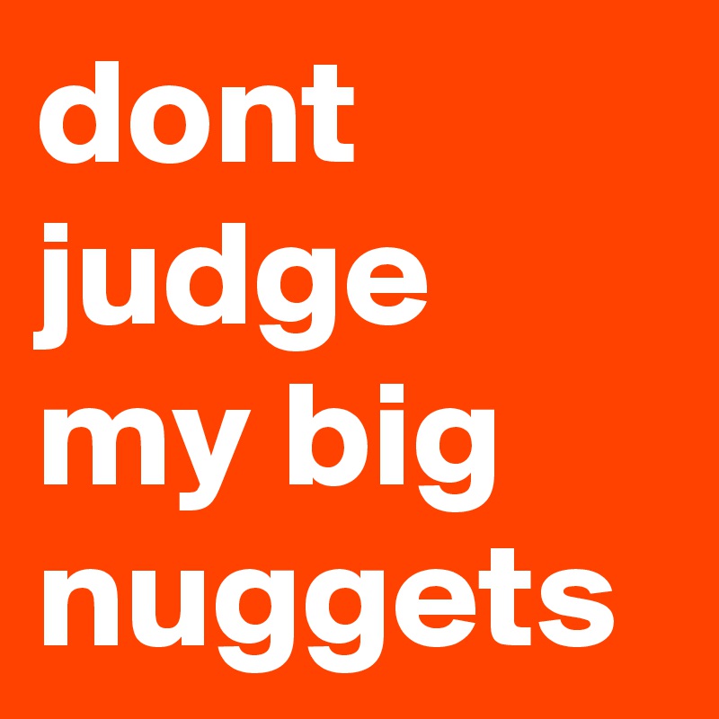 dont judge my big nuggets 