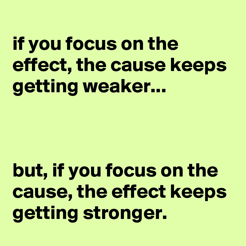 
if you focus on the effect, the cause keeps getting weaker...



but, if you focus on the cause, the effect keeps getting stronger.