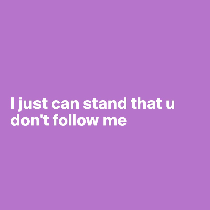 




I just can stand that u don't follow me 



