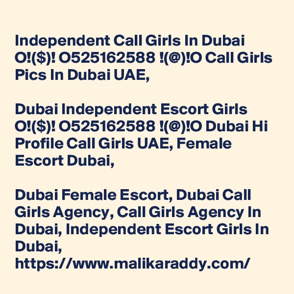 
Independent Call Girls In Dubai O!($)! O525162588 !(@)!O Call Girls Pics In Dubai UAE,

Dubai Independent Escort Girls O!($)! O525162588 !(@)!O Dubai Hi Profile Call Girls UAE, Female Escort Dubai, 

Dubai Female Escort, Dubai Call Girls Agency, Call Girls Agency In Dubai, Independent Escort Girls In Dubai,  https://www.malikaraddy.com/