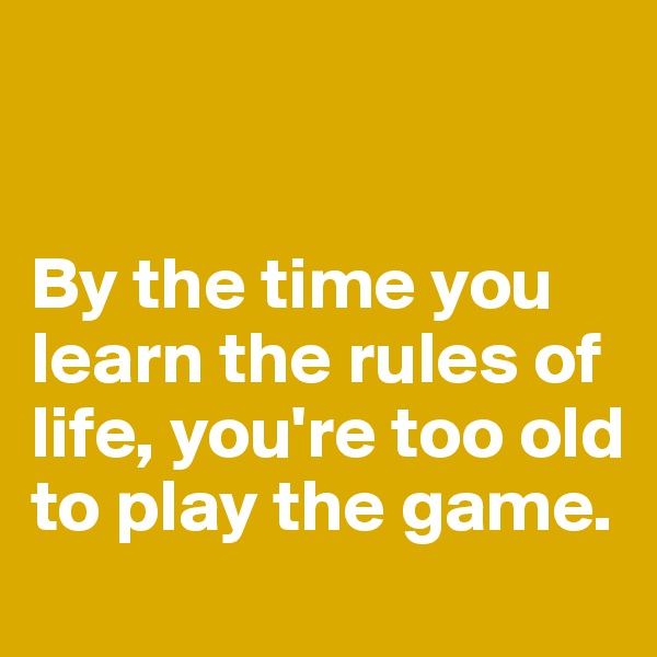


By the time you learn the rules of life, you're too old to play the game.