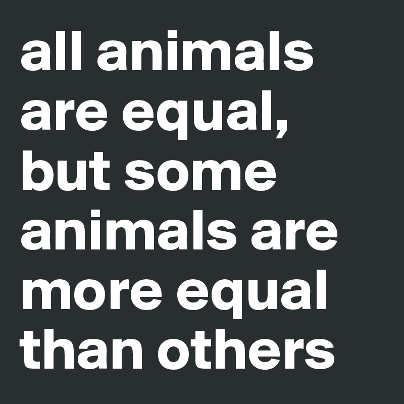 all-animals-are-equal-but-some-animals-are-more-equal-than-others