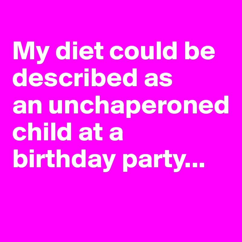 
My diet could be described as 
an unchaperoned child at a birthday party...
