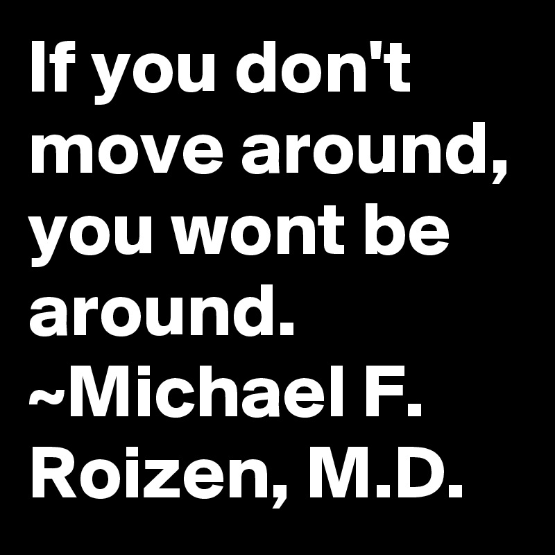 If you don't move around, you wont be around. ~Michael F. Roizen, M.D.