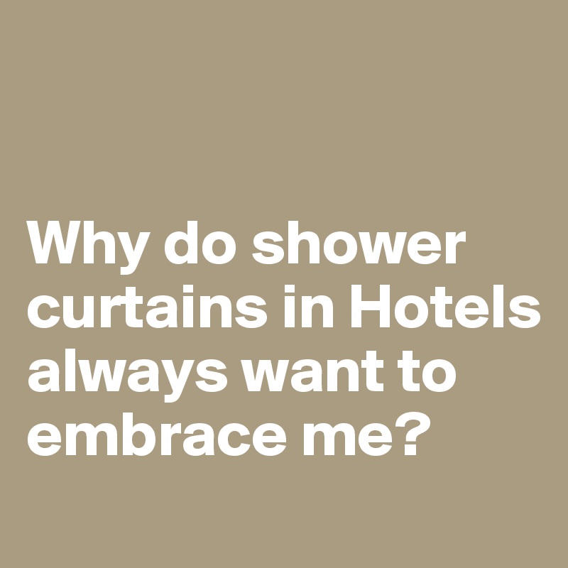 


Why do shower curtains in Hotels always want to embrace me?