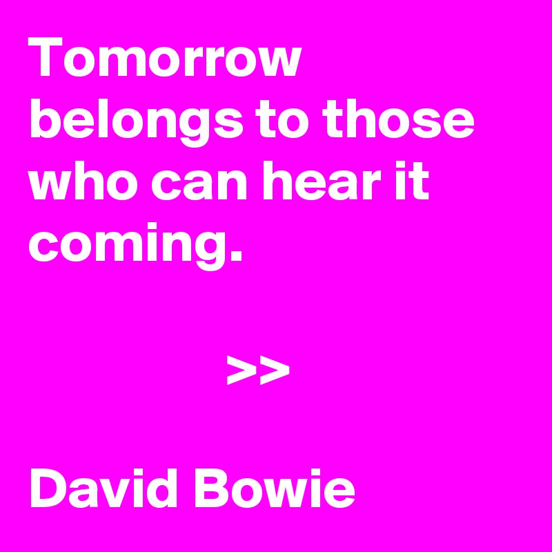 Tomorrow belongs to those who can hear it coming.

                 >>

David Bowie