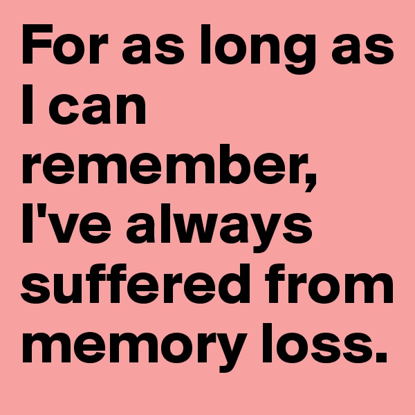 For as long as I can remember, I've always suffered from memory loss.