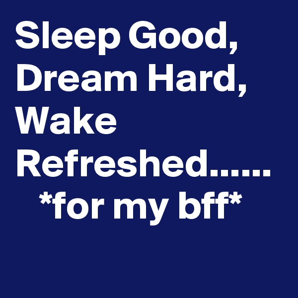 Sleep Good, Dream Hard,  Wake Refreshed......    *for my bff*    
