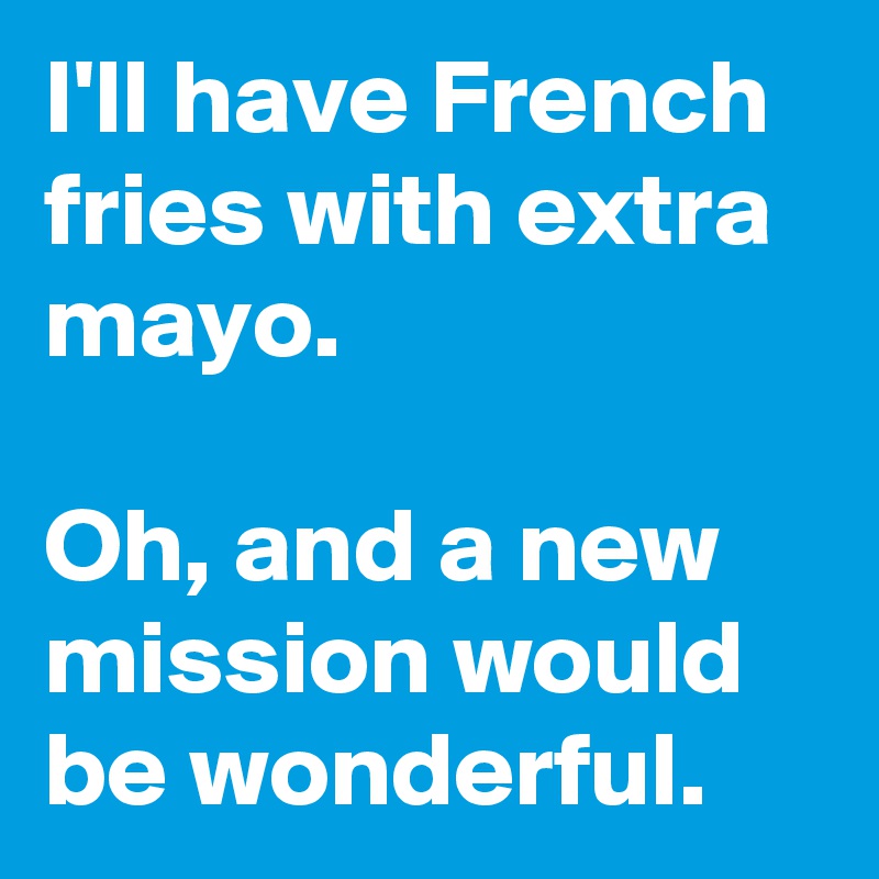 I'll have French fries with extra mayo. 

Oh, and a new mission would be wonderful.  