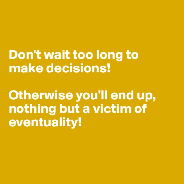 


Don't wait too long to make decisions!

Otherwise you'll end up, nothing but a victim of eventuality!


