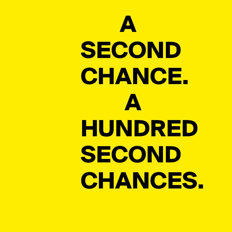                       A
              SECOND
              CHANCE. 
                       A
              HUNDRED
              SECOND
              CHANCES.
         